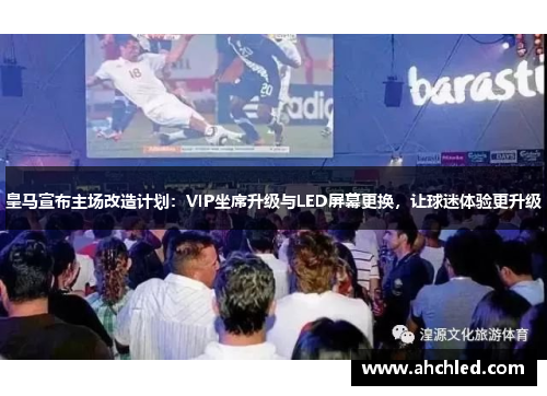 皇马宣布主场改造计划：VIP坐席升级与LED屏幕更换，让球迷体验更升级