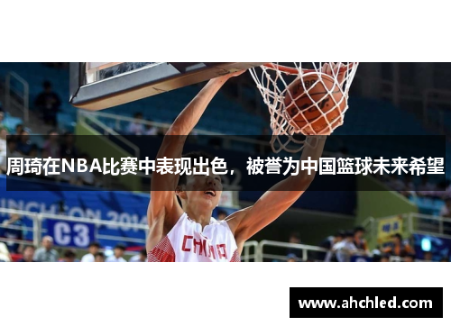 周琦在NBA比赛中表现出色，被誉为中国篮球未来希望